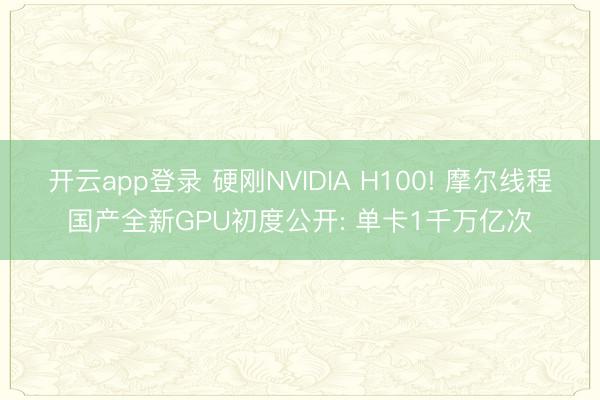 开云app登录 硬刚NVIDIA H100! 摩尔线程国产全新GPU初度公开: 单卡1千万亿次