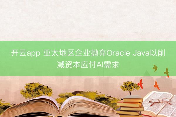 开云app 亚太地区企业抛弃Oracle Java以削减资本应付AI需求