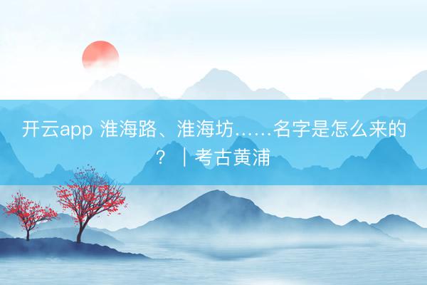 开云app 淮海路、淮海坊……名字是怎么来的？｜考古黄浦