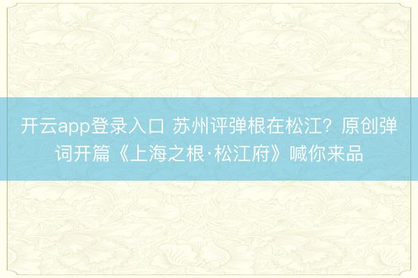 开云app登录入口 苏州评弹根在松江？原创弹词开篇《上海之根·松江府》喊你来品