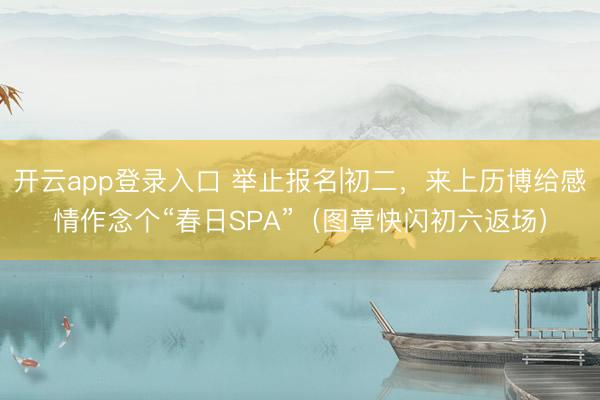 开云app登录入口 举止报名|初二,来上历博给感情作念个“春日SPA”(图章快闪初六返场)
