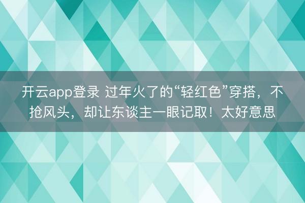 开云app登录 过年火了的“轻红色”穿搭,不抢风头,却让东谈主一眼记取!太好意思