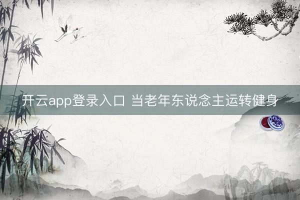 开云app登录入口 当老年东说念主运转健身