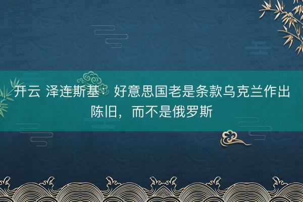 开云 泽连斯基：好意思国老是条款乌克兰作出陈旧，而不是俄罗斯