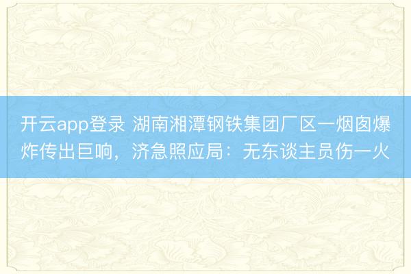 开云app登录 湖南湘潭钢铁集团厂区一烟囱爆炸传出巨响，济急照应局：无东谈主员伤一火