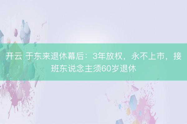 开云 于东来退休幕后:3年放权,永不上市,接班东说念主须60岁退休