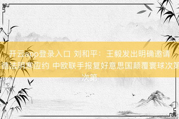 开云app登录入口 刘和平：王毅发出明确邀请 德法阴寒应约 中欧联手报复好意思国颠覆寰球次第