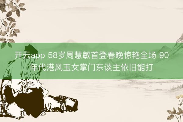 开云app 58岁周慧敏首登春晚惊艳全场 90年代港风玉女掌门东谈主依旧能打