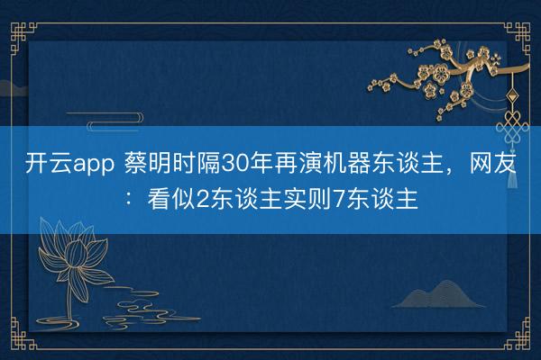 开云app 蔡明时隔30年再演机器东谈主，网友：看似2东谈主实则7东谈主