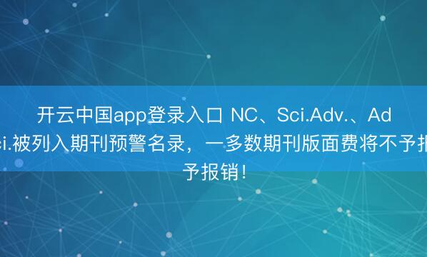 开云中国app登录入口 NC、Sci.Adv.、Adv.Sci.被列入期刊预警名录，一多数期刊版面费将不予报销！
