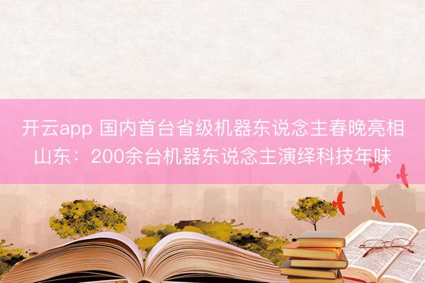 开云app 国内首台省级机器东说念主春晚亮相山东:200余台机器东说念主演绎科技年味