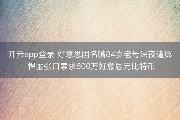 开云app登录 好意思国名嘴84岁老母深夜遭绑 悍匪张口索求600万好意思元比特币