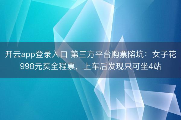 开云app登录入口 第三方平台购票陷坑：女子花998元买全程票，上车后发现只可坐4站