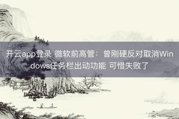 开云app登录 微软前高管：曾刚硬反对取消Windows任务栏出动功能 可惜失败了