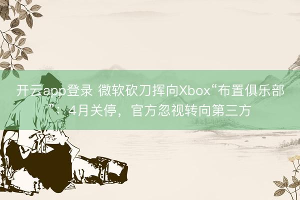 开云app登录 微软砍刀挥向Xbox“布置俱乐部”:4月关停,官方忽视转向第三方