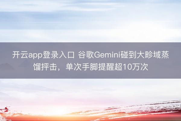 开云app登录入口 谷歌Gemini碰到大畛域蒸馏抨击，单次手脚提醒超10万次