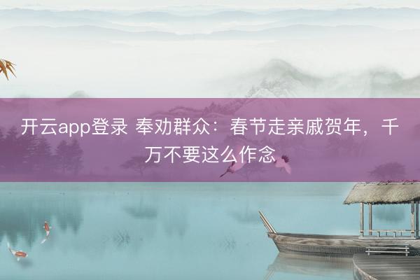 开云app登录 奉劝群众：春节走亲戚贺年，千万不要这么作念
