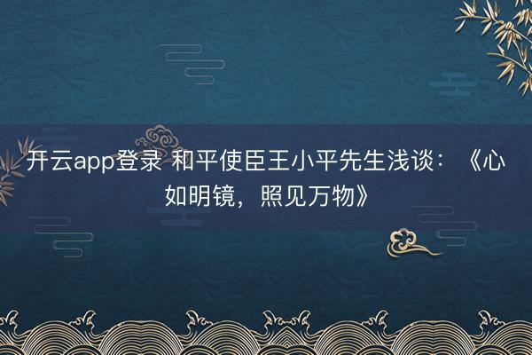 开云app登录 和平使臣王小平先生浅谈:《心如明镜,照见万物》