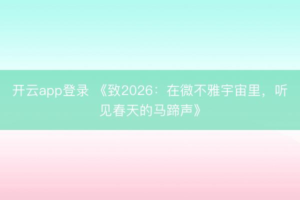 开云app登录 《致2026：在微不雅宇宙里，听见春天的马蹄声》
