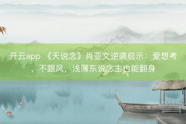 开云app 《天说念》肖亚文逆袭启示:爱想考、不跟风,浅薄东说念主也能翻身