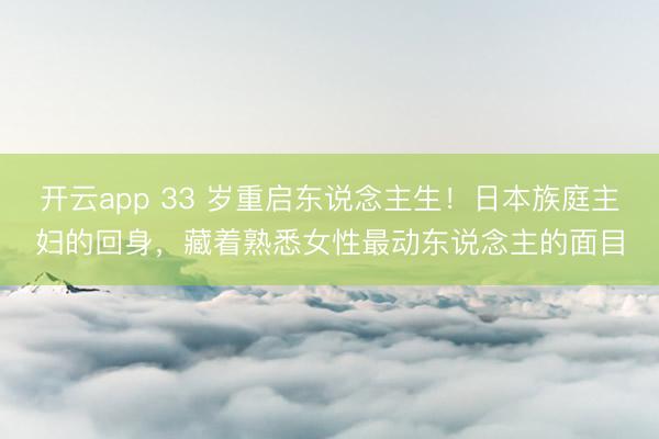 开云app 33 岁重启东说念主生！日本族庭主妇的回身，藏着熟悉女性最动东说念主的面目