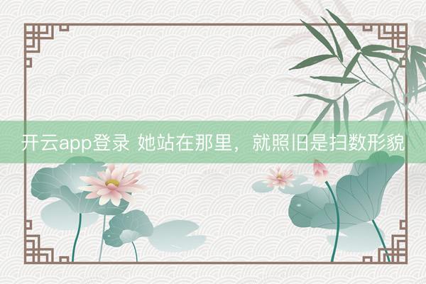 开云app登录 她站在那里，就照旧是扫数形貌