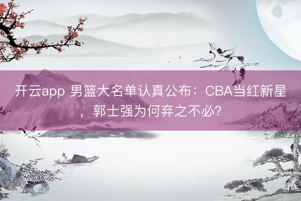 开云app 男篮大名单认真公布：CBA当红新星，郭士强为何弃之不必？