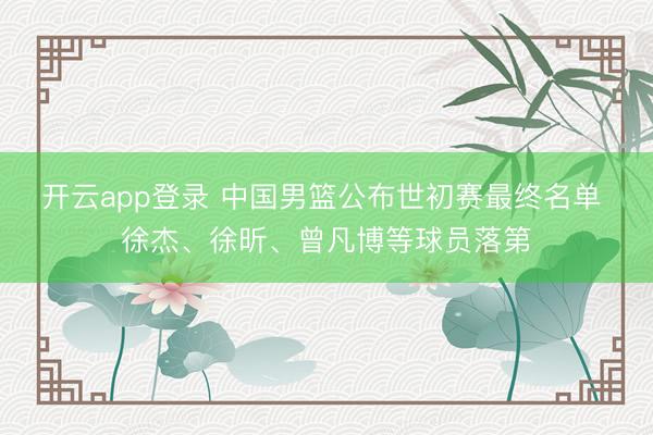 开云app登录 中国男篮公布世初赛最终名单 徐杰、徐昕、曾凡博等球员落第