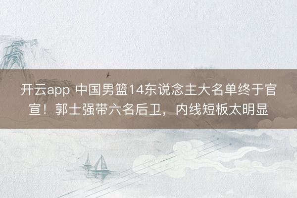 开云app 中国男篮14东说念主大名单终于官宣!郭士强带六名后卫,内线短板太明显