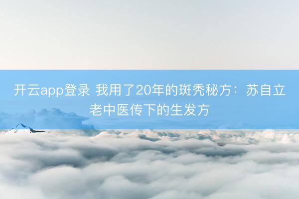 开云app登录 我用了20年的斑秃秘方：苏自立老中医传下的生发方