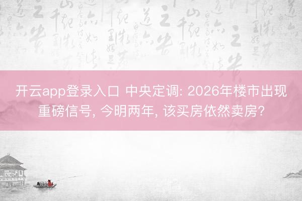 开云app登录入口 中央定调: 2026年楼市出现重磅信号， 今明两年， 该买房依然卖房?