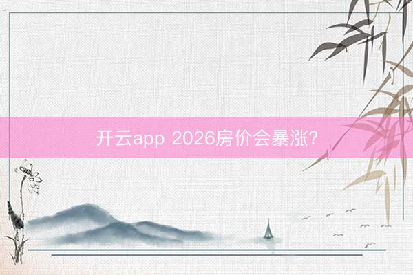 开云app 2026房价会暴涨?