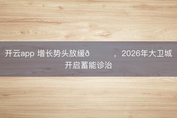 开云app 增长势头放缓📈，2026年大卫城开启蓄能诊治