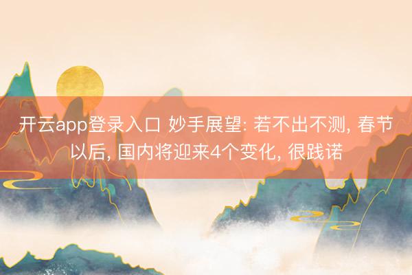 开云app登录入口 妙手展望: 若不出不测， 春节以后， 国内将迎来4个变化， 很践诺
