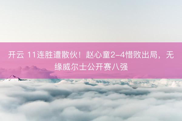 开云 11连胜遭散伙！赵心童2-4惜败出局，无缘威尔士公开赛八强