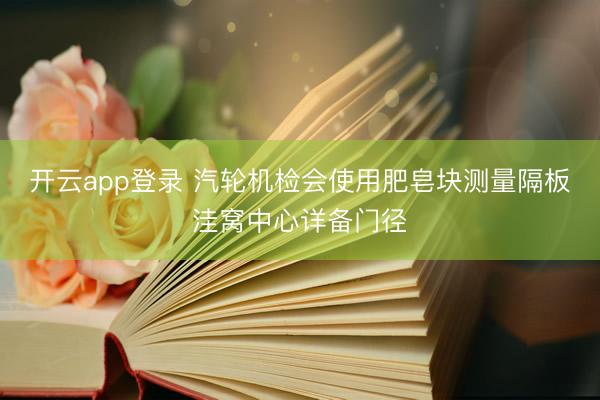 开云app登录 汽轮机检会使用肥皂块测量隔板洼窝中心详备门径
