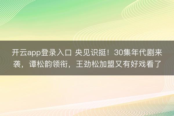 开云app登录入口 央见识挺！30集年代剧来袭，谭松韵领衔，王劲松加盟又有好戏看了