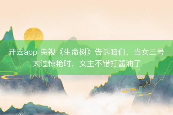 开云app 央视《生命树》告诉咱们，当女三号太过惊艳时，女主不错打酱油了