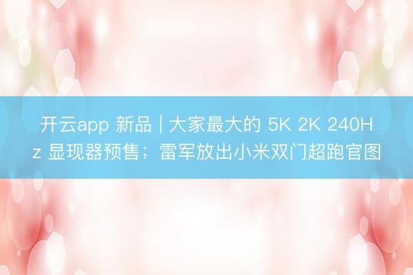 开云app 新品 | 大家最大的 5K 2K 240Hz 显现器预售;雷军放出小米双门超跑官图