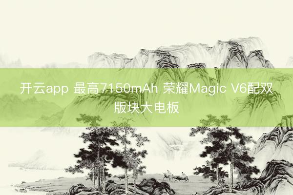 开云app 最高7150mAh 荣耀Magic V6配双版块大电板