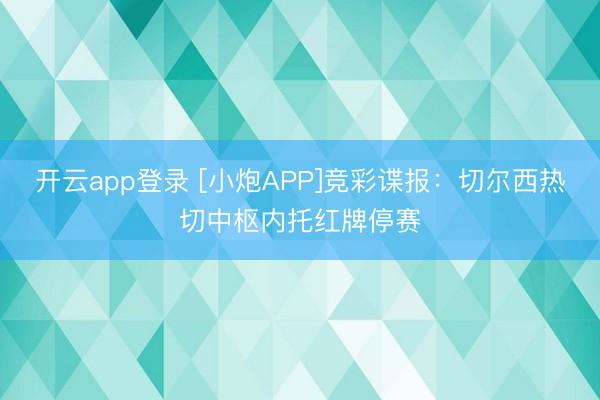 开云app登录 [小炮APP]竞彩谍报：切尔西热切中枢内托红牌停赛