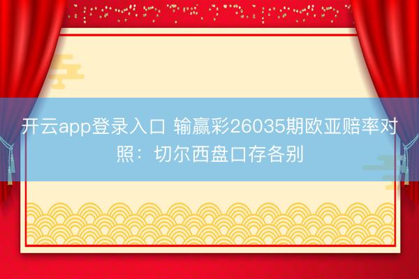 开云app登录入口 输赢彩26035期欧亚赔率对照:切尔西盘口存各别