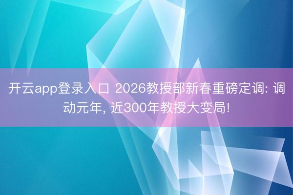 开云app登录入口 2026教授部新春重磅定调: 调动元年， 近300年教授大变局!