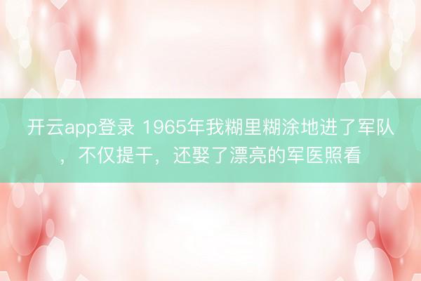 开云app登录 1965年我糊里糊涂地进了军队，不仅提干，还娶了漂亮的军医照看