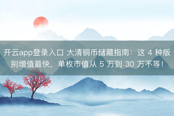 开云app登录入口 大清铜币储藏指南：这 4 种版别增值最快，单枚市值从 5 万到 30 万不等！