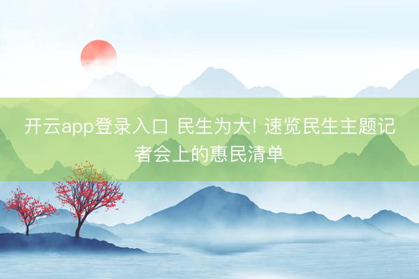 开云app登录入口 民生为大! 速览民生主题记者会上的惠民清单