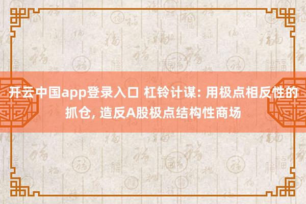 开云中国app登录入口 杠铃计谋: 用极点相反性的抓仓， 造反A股极点结构性商场