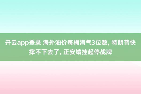 开云app登录 海外油价每桶淘气3位数， 特朗普快撑不下去了， 正安靖挂起停战牌