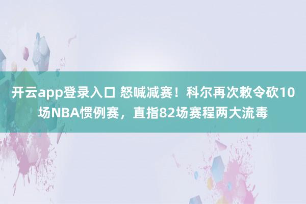 开云app登录入口 怒喊减赛！科尔再次敕令砍10场NBA惯例赛，直指82场赛程两大流毒