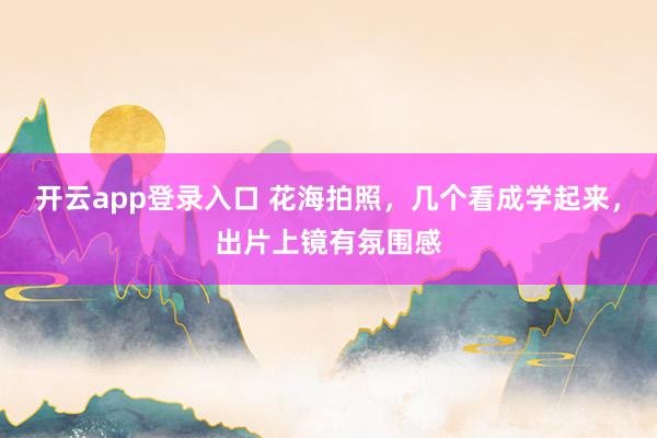 开云app登录入口 花海拍照，几个看成学起来，出片上镜有氛围感